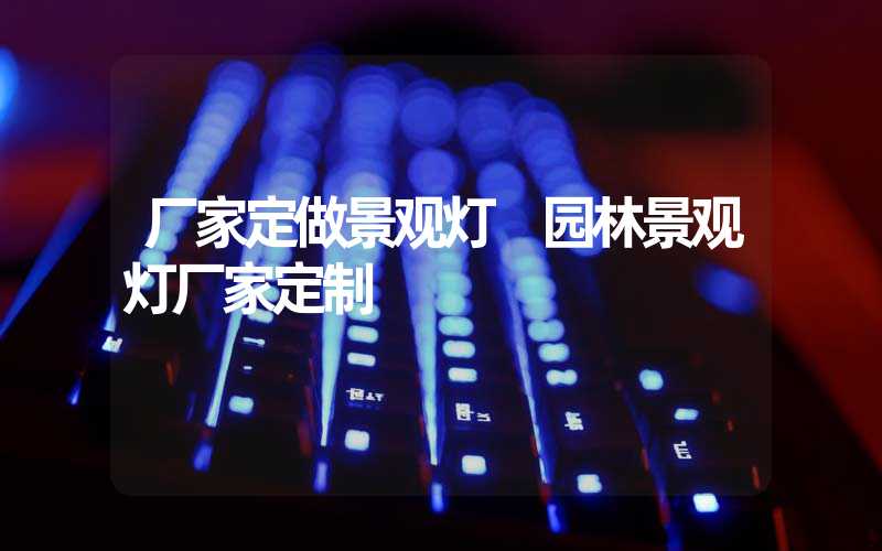 厂家定做景观灯 园林景观灯厂家定制